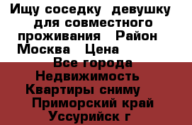 Ищу соседку (девушку) для совместного проживания › Район ­ Москва › Цена ­ 7 500 - Все города Недвижимость » Квартиры сниму   . Приморский край,Уссурийск г.